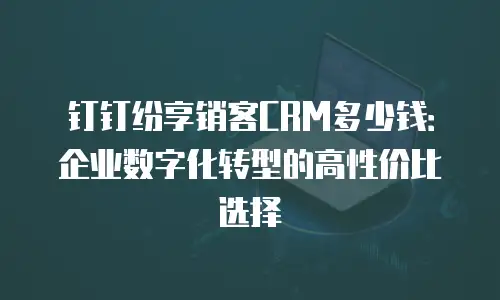 钉钉纷享销客CRM多少钱：企业数字化转型的高性价比选择
