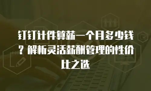 钉钉计件算薪一个月多少钱？解析灵活薪酬管理的性价比之选