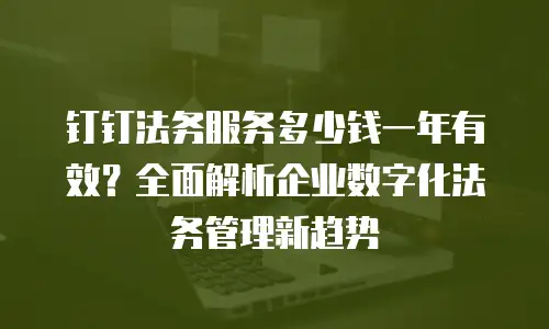 钉钉法务服务多少钱一年有效？全面解析企业数字化法务管理新趋势