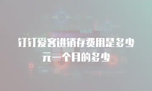 钉钉爱客进销存费用是多少元一个月的多少