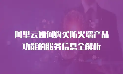 阿里云如何购买防火墙产品功能的服务信息全解析