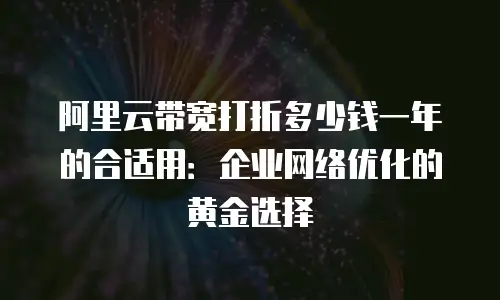 阿里云带宽打折多少钱一年的合适用：企业网络优化的黄金选择
