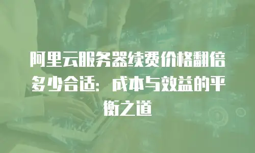阿里云服务器续费价格翻倍多少合适：成本与效益的平衡之道