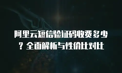 阿里云短信验证码收费多少？全面解析与性价比对比