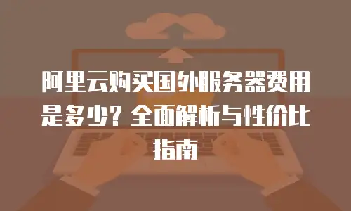 阿里云购买国外服务器费用是多少？全面解析与性价比指南