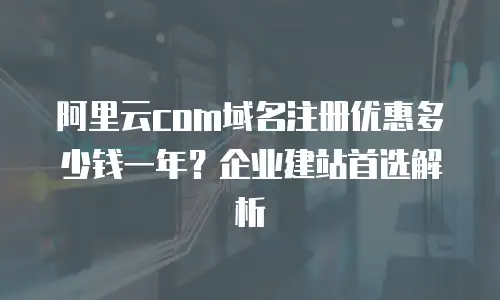 阿里云com域名注册优惠多少钱一年？企业建站首选解析
