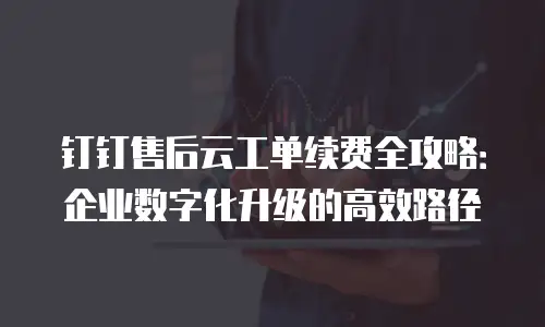 钉钉售后云工单续费全攻略：企业数字化升级的高效路径