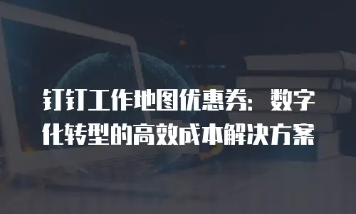 钉钉工作地图优惠券：数字化转型的高效成本解决方案