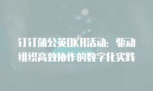 钉钉蒲公英OKR活动：驱动组织高效协作的数字化实践