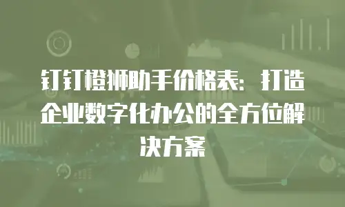 钉钉橙狮助手价格表：打造企业数字化办公的全方位解决方案