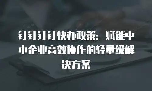 钉钉钉钉快办政策：赋能中小企业高效协作的轻量级解决方案