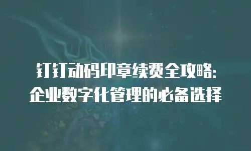 钉钉动码印章续费全攻略：企业数字化管理的必备选择