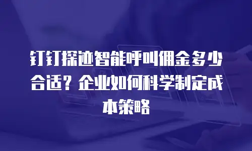 钉钉探迹智能呼叫佣金多少合适？企业如何科学制定成本策略