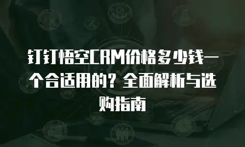 钉钉悟空CRM价格多少钱一个合适用的？全面解析与选购指南