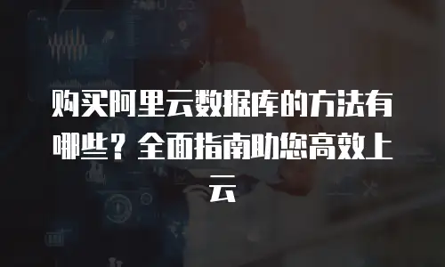 购买阿里云数据库的方法有哪些？全面指南助您高效上云
