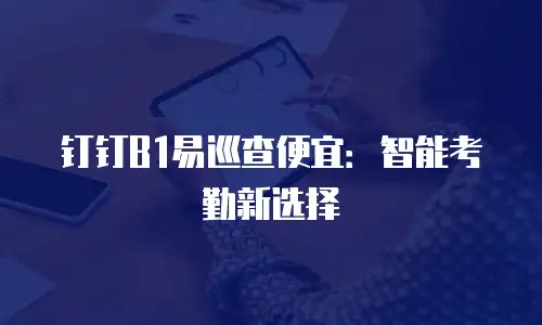 钉钉B1易巡查便宜：智能考勤新选择