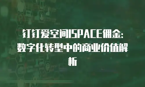 钉钉爱空间ISPACE佣金：数字化转型中的商业价值解析