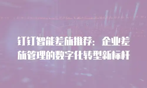 钉钉智能差旅推荐：企业差旅管理的数字化转型新标杆