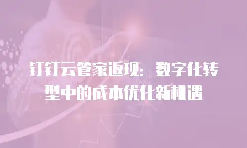 钉钉云管家返现：数字化转型中的成本优化新机遇