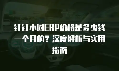 钉钉小圈ERP价格是多少钱一个月的？深度解析与实用指南