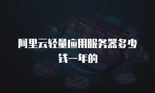 阿里云轻量应用服务器多少钱一年的
