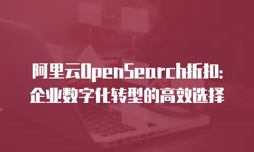 阿里云OpenSearch折扣：企业数字化转型的高效选择