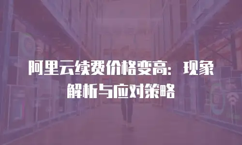 阿里云续费价格变高：现象解析与应对策略