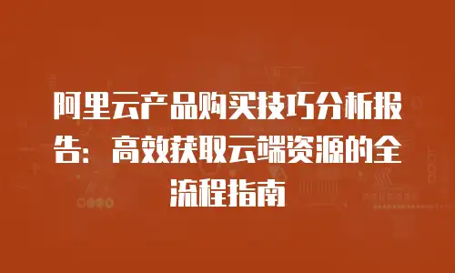 阿里云产品购买技巧分析报告：高效获取云端资源的全流程指南