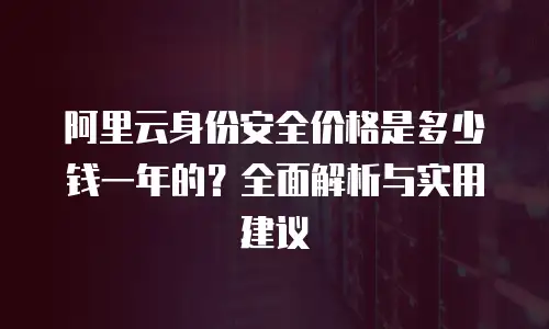 阿里云身份安全价格是多少钱一年的？全面解析与实用建议