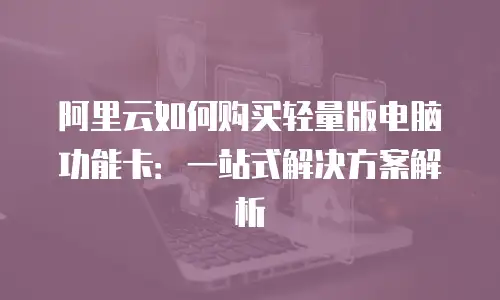 阿里云如何购买轻量版电脑功能卡：一站式解决方案解析