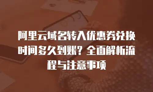 阿里云域名转入优惠券兑换时间多久到账？全面解析流程与注意事项