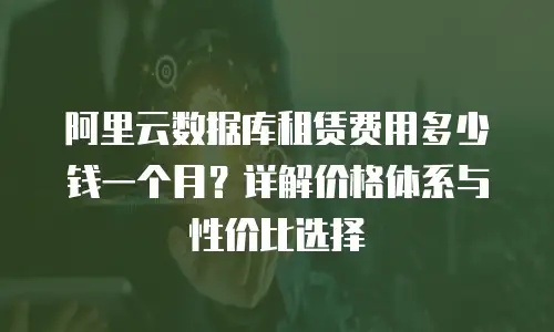 阿里云数据库租赁费用多少钱一个月？详解价格体系与性价比选择