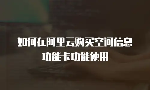 如何在阿里云购买空间信息功能卡功能使用