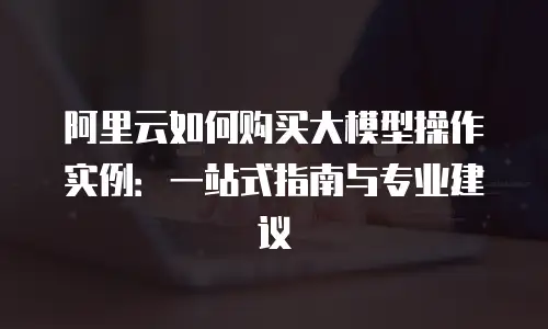 阿里云如何购买大模型操作实例：一站式指南与专业建议