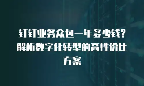 钉钉业务众包一年多少钱？解析数字化转型的高性价比方案