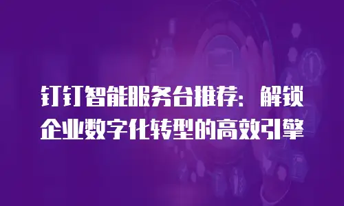 钉钉智能服务台推荐：解锁企业数字化转型的高效引擎