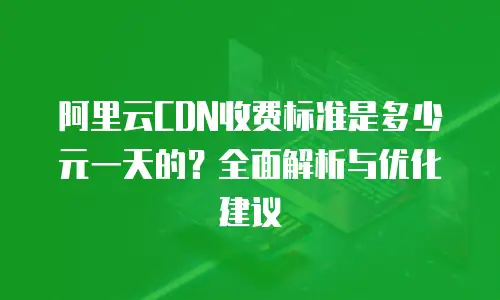 阿里云CDN收费标准是多少元一天的？全面解析与优化建议