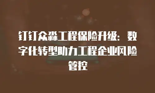 钉钉众淼工程保险升级：数字化转型助力工程企业风险管控