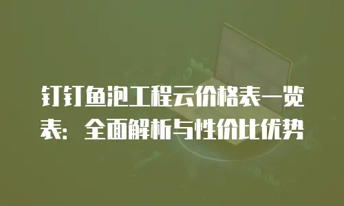 钉钉鱼泡工程云价格表一览表：全面解析与性价比优势