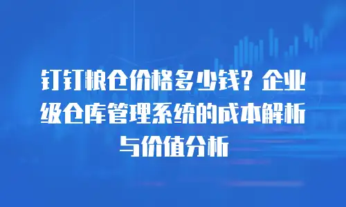 钉钉粮仓价格多少钱？企业级仓库管理系统的成本解析与价值分析