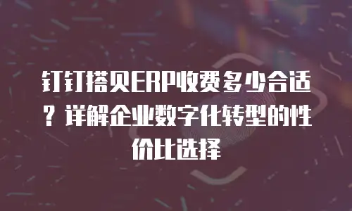 钉钉搭贝ERP收费多少合适？详解企业数字化转型的性价比选择