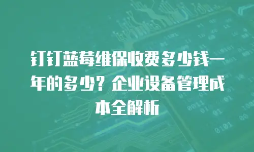 钉钉蓝莓维保收费多少钱一年的多少？企业设备管理成本全解析