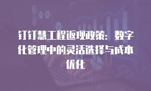 钉钉慧工程返现政策：数字化管理中的灵活选择与成本优化