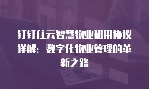 钉钉住云智慧物业租用协议详解：数字化物业管理的革新之路