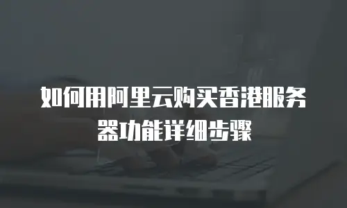 如何用阿里云购买香港服务器功能详细步骤