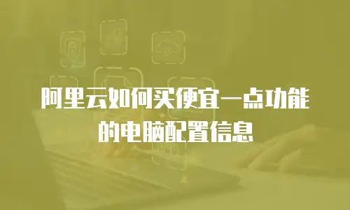 阿里云如何买便宜一点功能的电脑配置信息