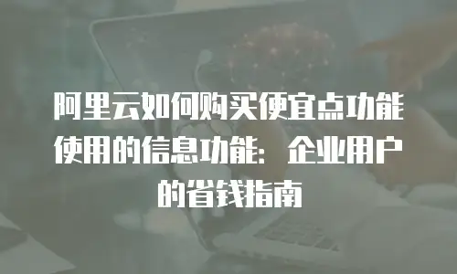 阿里云如何购买便宜点功能使用的信息功能：企业用户的省钱指南