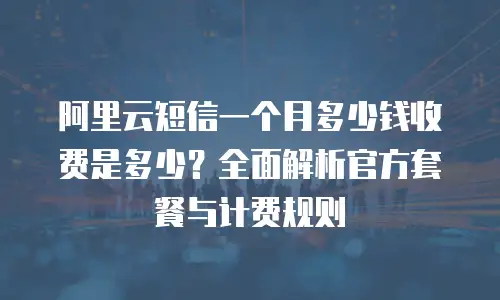 阿里云短信一个月多少钱收费是多少？全面解析官方套餐与计费规则