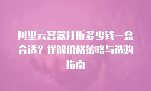阿里云容器打折多少钱一盒合适？详解价格策略与选购指南