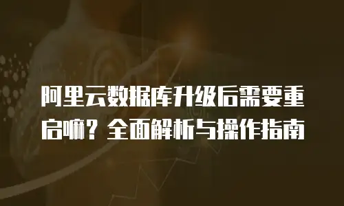 阿里云数据库升级后需要重启嘛？全面解析与操作指南